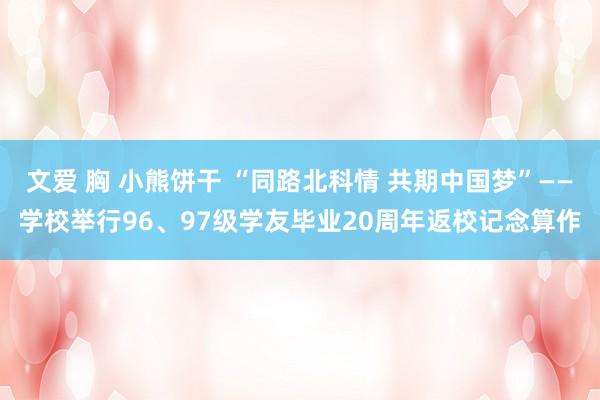 文爱 胸 小熊饼干 “同路北科情 共期中国梦”——学校举行96、97级学友毕业20周年返校记念算作