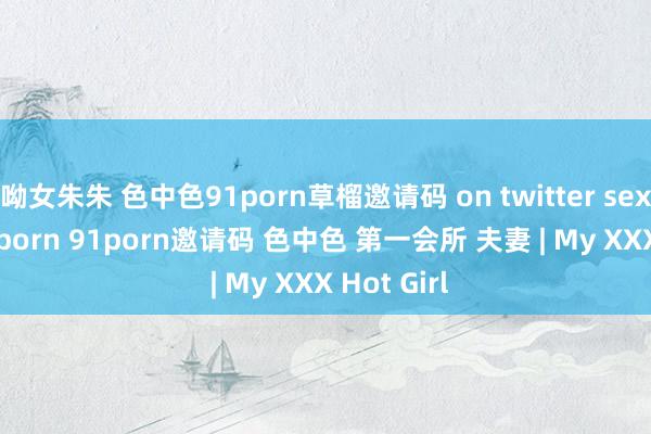 呦女朱朱 色中色91porn草榴邀请码 on twitter sexinsex 91porn 91porn邀请码 色中色 第一会所 夫妻 | My XXX Hot Girl