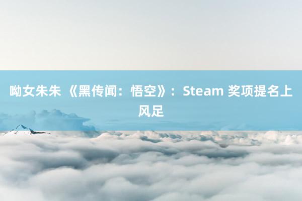 呦女朱朱 《黑传闻：悟空》：Steam 奖项提名上风足