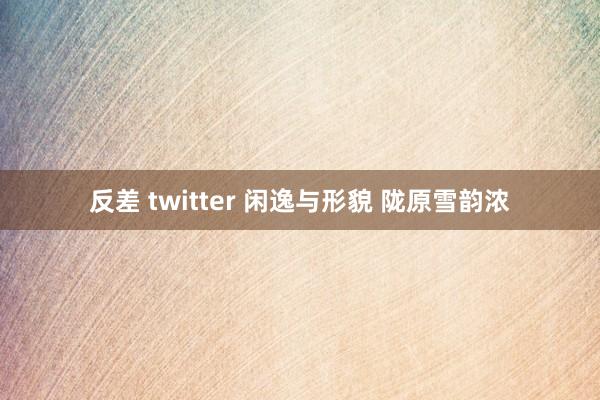 反差 twitter 闲逸与形貌 陇原雪韵浓