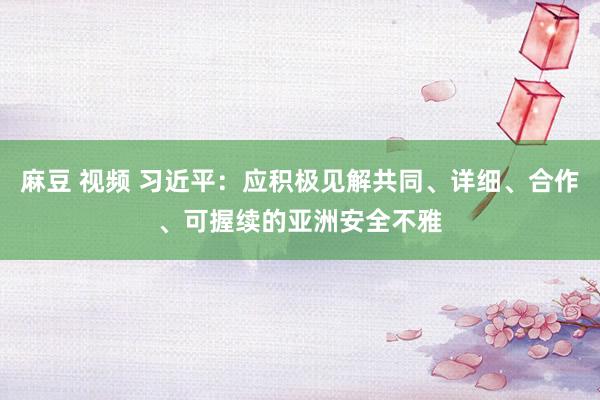 麻豆 视频 习近平：应积极见解共同、详细、合作、可握续的亚洲安全不雅