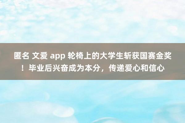 匿名 文爱 app 轮椅上的大学生斩获国赛金奖！毕业后兴奋成为本分，传递爱心和信心